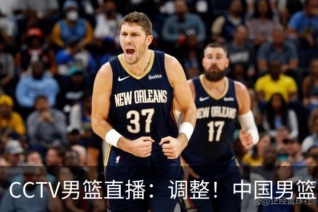 CCTV男篮直播：调整！中国男篮铜牌赛不容有失，日本男篮难度不小